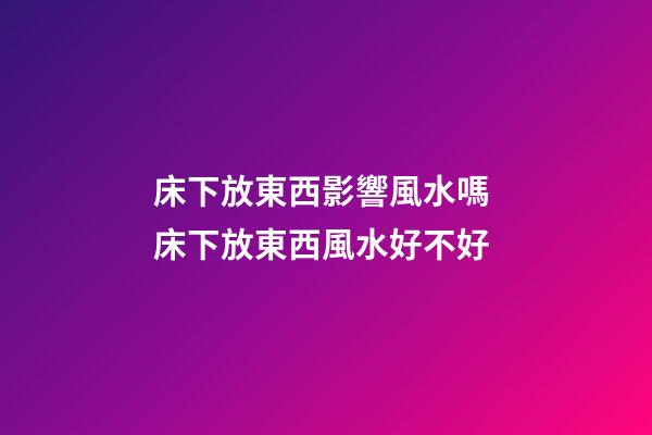 床下放東西影響風水嗎 床下放東西風水好不好